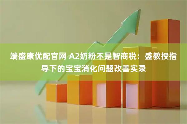 端盛康优配官网 A2奶粉不是智商税：盛教授指导下的宝宝消化问题改善实录