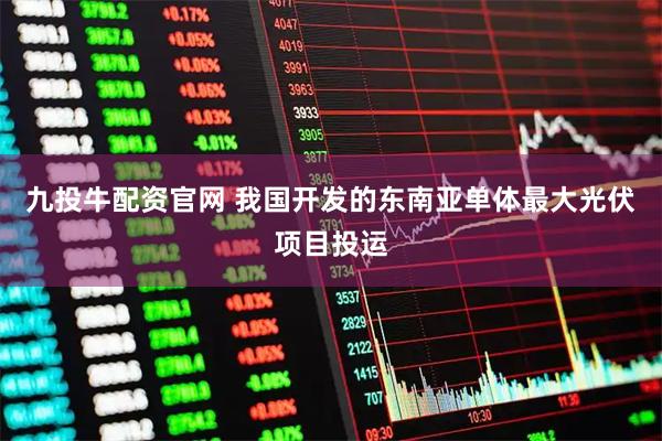 九投牛配资官网 我国开发的东南亚单体最大光伏项目投运