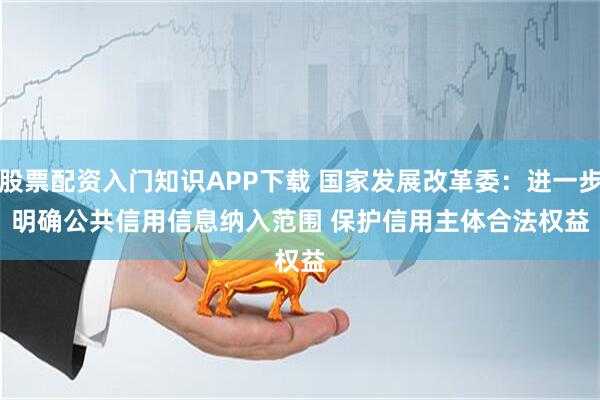 股票配资入门知识APP下载 国家发展改革委：进一步明确公共信用信息纳入范围 保护信用主体合法权益