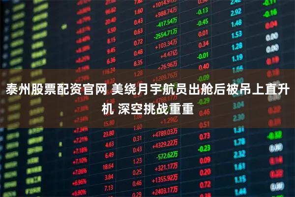 泰州股票配资官网 美绕月宇航员出舱后被吊上直升机 深空挑战重重