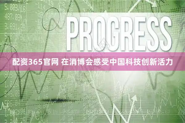 配资365官网 在消博会感受中国科技创新活力
