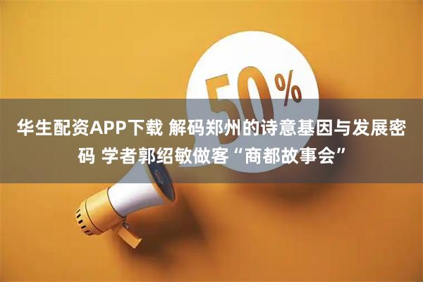 华生配资APP下载 解码郑州的诗意基因与发展密码 学者郭绍敏做客“商都故事会”