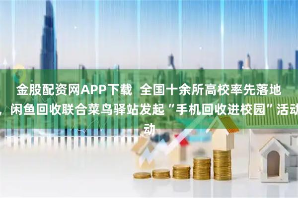 金股配资网APP下载  全国十余所高校率先落地，闲鱼回收联合菜鸟驿站发起“手机回收进校园”活动