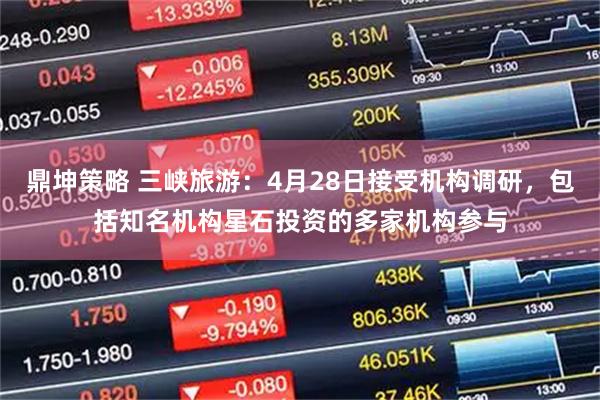 鼎坤策略 三峡旅游：4月28日接受机构调研，包括知名机构星石投资的多家机构参与