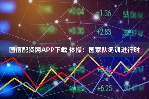 国信配资网APP下载 体操：国家队冬训进行时