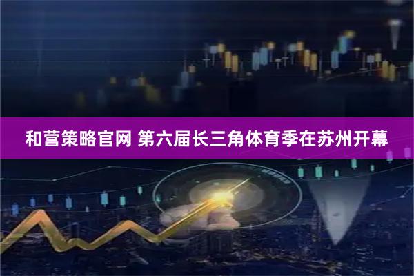 和营策略官网 第六届长三角体育季在苏州开幕