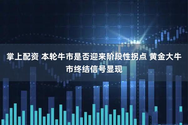 掌上配资 本轮牛市是否迎来阶段性拐点 黄金大牛市终结信号显现