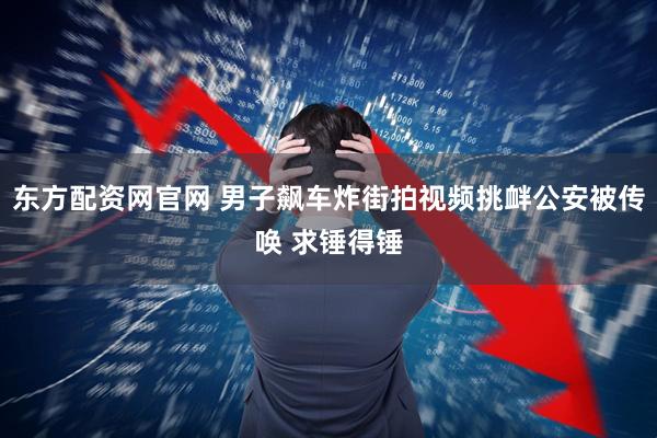东方配资网官网 男子飙车炸街拍视频挑衅公安被传唤 求锤得锤