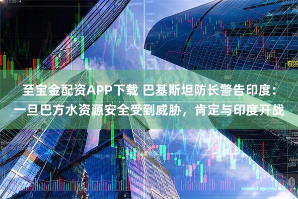 至宝金配资APP下载 巴基斯坦防长警告印度：一旦巴方水资源安全受到威胁，肯定与印度开战