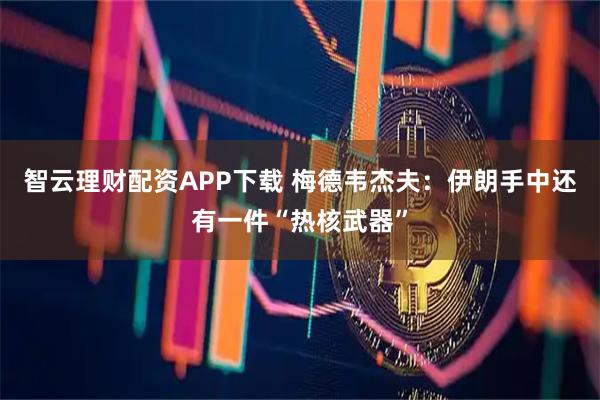 智云理财配资APP下载 梅德韦杰夫：伊朗手中还有一件“热核武器”
