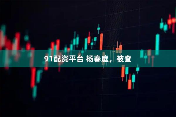 91配资平台 杨春庭，被查