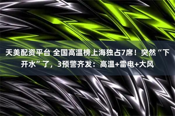 天美配资平台 全国高温榜上海独占7席！突然“下开水”了，3预警齐发：高温+雷电+大风