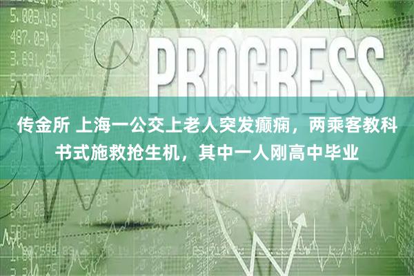 传金所 上海一公交上老人突发癫痫，两乘客教科书式施救抢生机，其中一人刚高中毕业