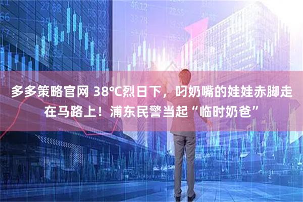 多多策略官网 38℃烈日下，叼奶嘴的娃娃赤脚走在马路上！浦东民警当起“临时奶爸”