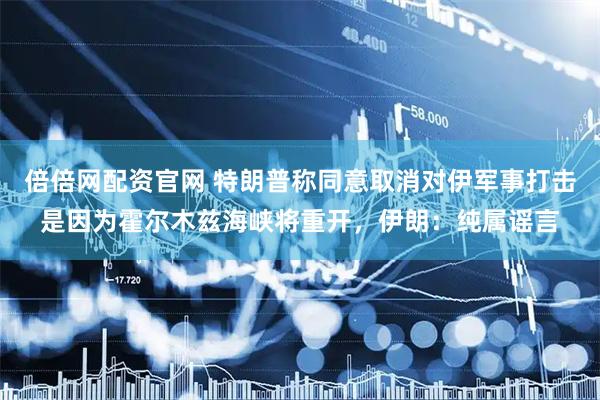 倍倍网配资官网 特朗普称同意取消对伊军事打击是因为霍尔木兹海峡将重开，伊朗：纯属谣言