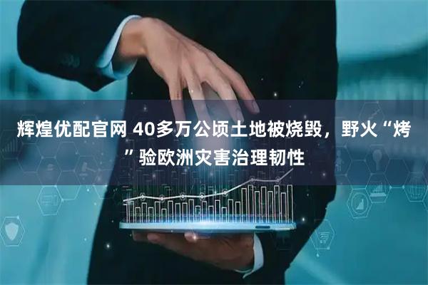 辉煌优配官网 40多万公顷土地被烧毁，野火“烤”验欧洲灾害治理韧性