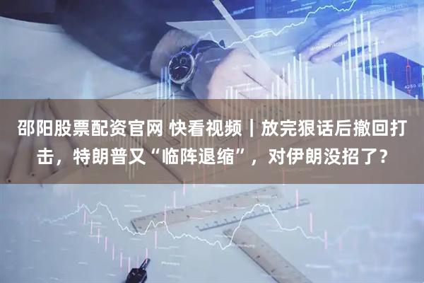 邵阳股票配资官网 快看视频｜放完狠话后撤回打击，特朗普又“临阵退缩”，对伊朗没招了？