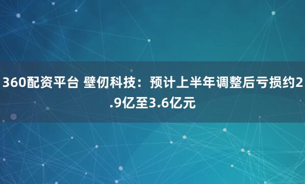 360配资平台 壁仞科技：预计上半年调整后亏损约2.9亿至3.6亿元