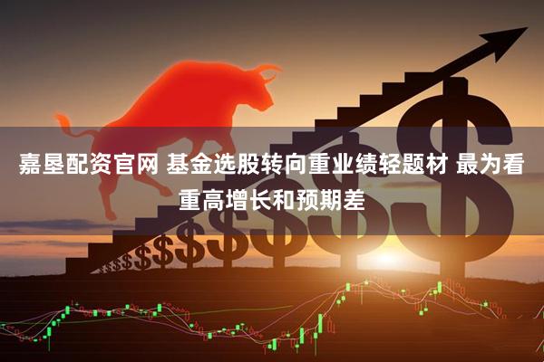嘉垦配资官网 基金选股转向重业绩轻题材 最为看重高增长和预期差