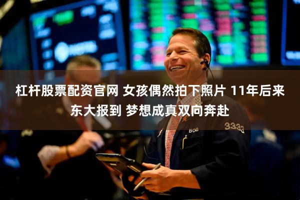 杠杆股票配资官网 女孩偶然拍下照片 11年后来东大报到 梦想成真双向奔赴