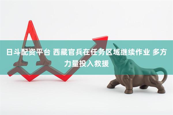 日斗配资平台 西藏官兵在任务区域继续作业 多方力量投入救援