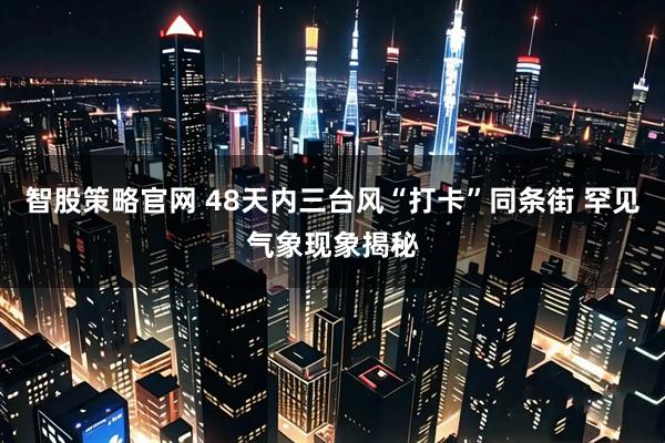 智股策略官网 48天内三台风“打卡”同条街 罕见气象现象揭秘