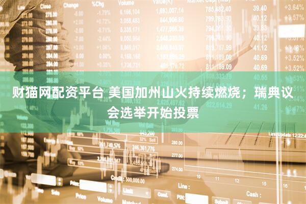 财猫网配资平台 美国加州山火持续燃烧；瑞典议会选举开始投票