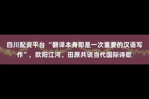 四川配资平台 “翻译本身即是一次重要的汉语写作”，欧阳江河、田原共谈当代国际诗歌