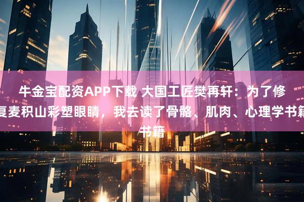 牛金宝配资APP下载 大国工匠樊再轩：为了修复麦积山彩塑眼睛，我去读了骨骼、肌肉、心理学书籍